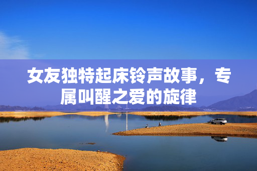 女友独特起床铃声故事，专属叫醒之爱的旋律
