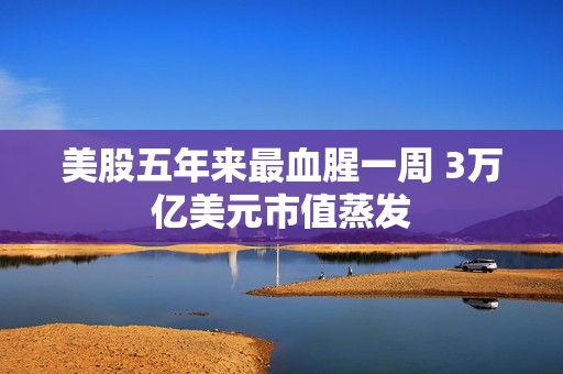 美股五年来最血腥一周 3万亿美元市值蒸发