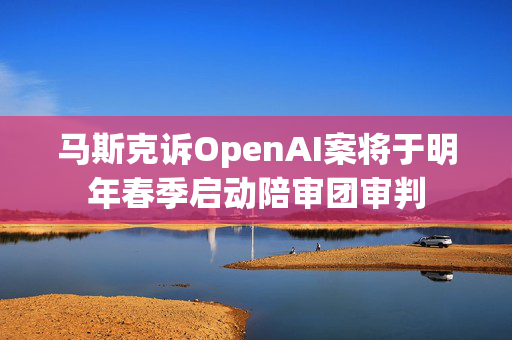 马斯克诉OpenAI案将于明年春季启动陪审团审判