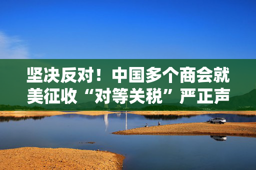 坚决反对！中国多个商会就美征收“对等关税”严正声明