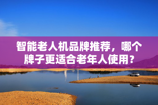 智能老人机品牌推荐，哪个牌子更适合老年人使用？