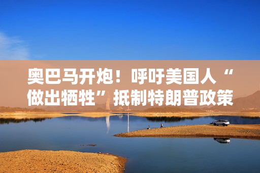 奥巴马开炮！呼吁美国人“做出牺牲”抵制特朗普政策