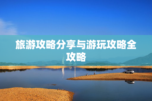 旅游攻略分享与游玩攻略全攻略