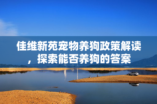 佳维新苑宠物养狗政策解读，探索能否养狗的答案