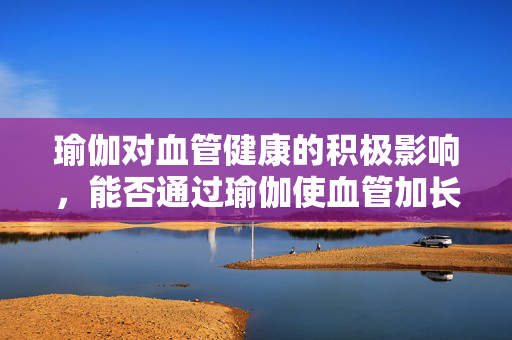 瑜伽对血管健康的积极影响，能否通过瑜伽使血管加长？