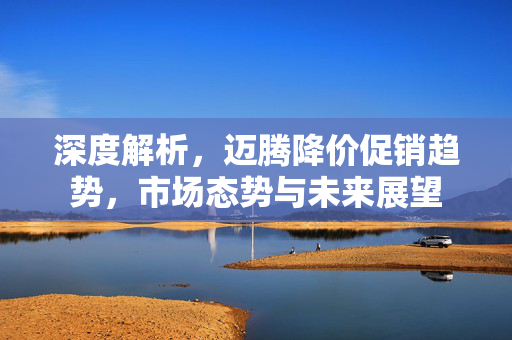 深度解析，迈腾降价促销趋势，市场态势与未来展望