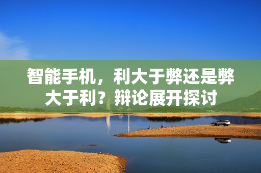 智能手机，利大于弊还是弊大于利？辩论展开探讨