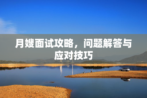 月嫂面试攻略，问题解答与应对技巧