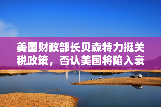 美国财政部长贝森特力挺关税政策，否认美国将陷入衰退