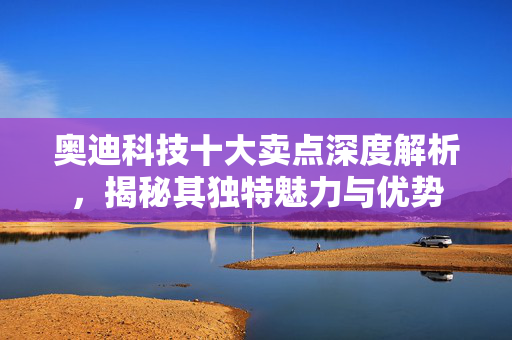 奥迪科技十大卖点深度解析，揭秘其独特魅力与优势