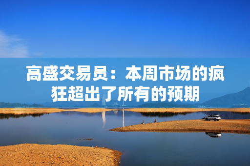 高盛交易员：本周市场的疯狂超出了所有的预期