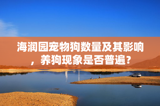 海润园宠物狗数量及其影响，养狗现象是否普遍？