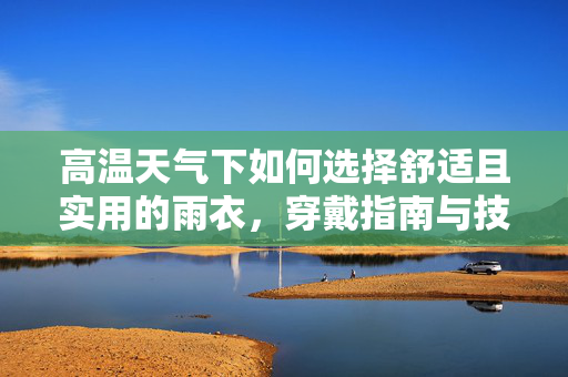 高温天气下如何选择舒适且实用的雨衣，穿戴指南与技巧