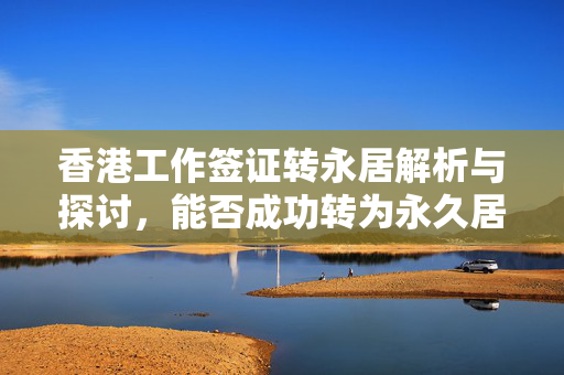 香港工作签证转永居解析与探讨，能否成功转为永久居留权？