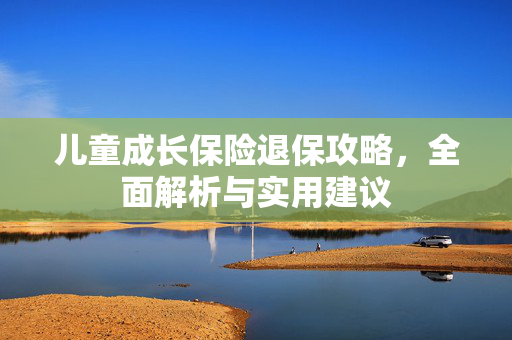 儿童成长保险退保攻略，全面解析与实用建议