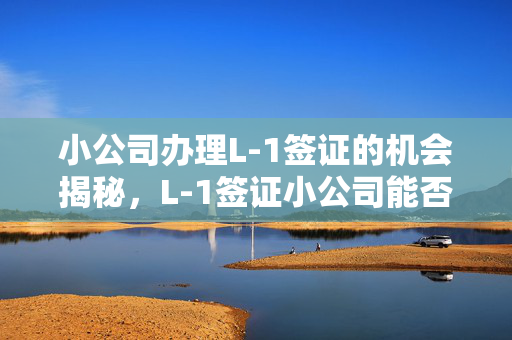 小公司办理L-1签证的机会揭秘，L-1签证小公司能否申请？