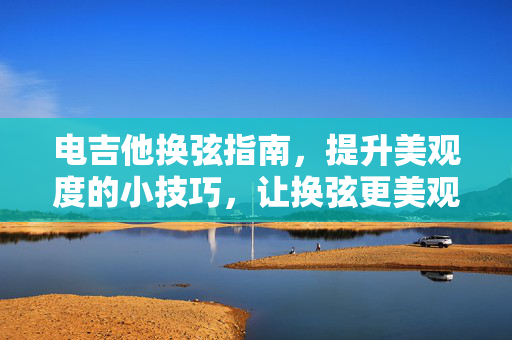 电吉他换弦指南，提升美观度的小技巧，让换弦更美观！
