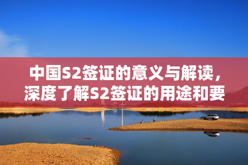 中国S2签证的意义与解读，深度了解S2签证的用途和要求