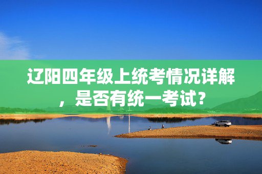 辽阳四年级上统考情况详解，是否有统一考试？