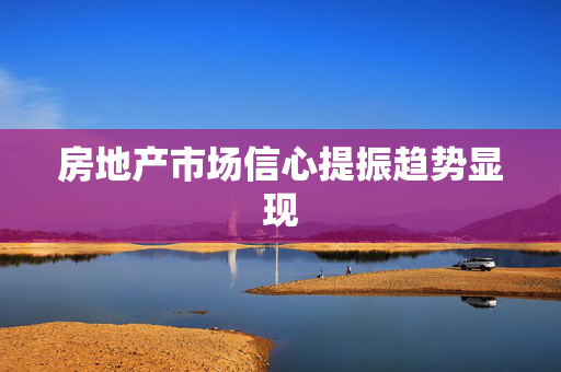 房地产市场信心提振趋势显现