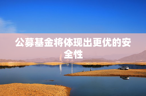 公募基金将体现出更优的安全性