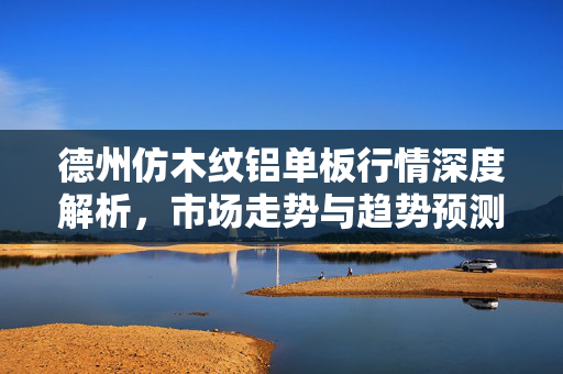 德州仿木纹铝单板行情深度解析，市场走势与趋势预测