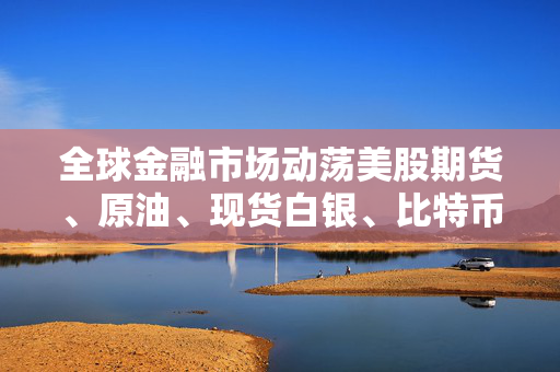 全球金融市场动荡美股期货、原油、现货白银、比特币开盘继续暴跌