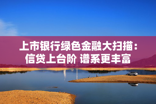 上市银行绿色金融大扫描：信贷上台阶 谱系更丰富