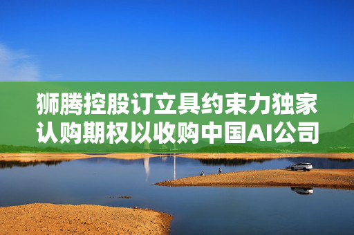 狮腾控股订立具约束力独家认购期权以收购中国AI公司高达100%股权