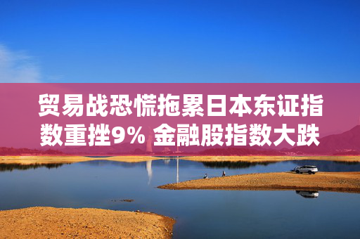 贸易战恐慌拖累日本东证指数重挫9% 金融股指数大跌逾14%