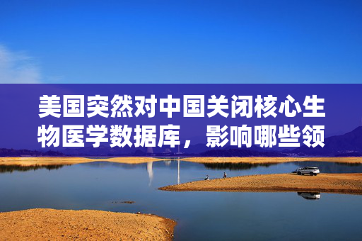 美国突然对中国关闭核心生物医学数据库，影响哪些领域