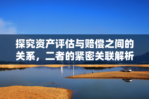 探究资产评估与赔偿之间的关系，二者的紧密关联解析