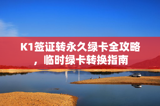 K1签证转永久绿卡全攻略，临时绿卡转换指南