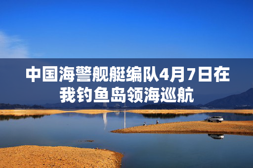 中国海警舰艇编队4月7日在我钓鱼岛领海巡航