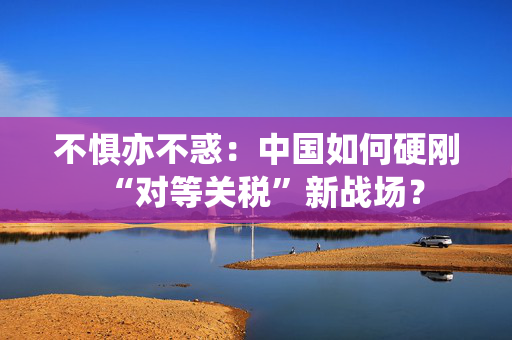 不惧亦不惑：中国如何硬刚“对等关税”新战场？