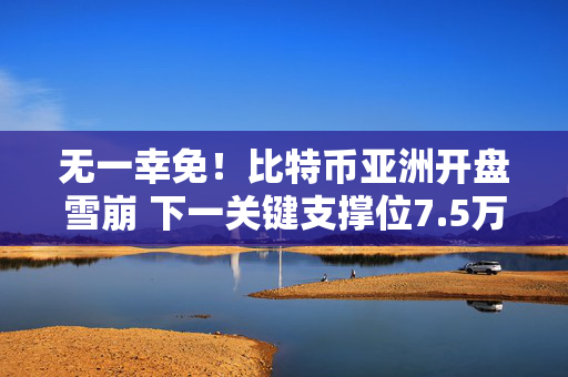 无一幸免！比特币亚洲开盘雪崩 下一关键支撑位7.5万美元
