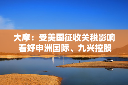 大摩：受美国征收关税影响 看好申洲国际、九兴控股及裕元集