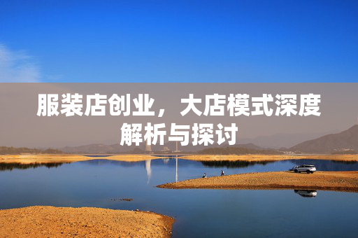 服装店创业，大店模式深度解析与探讨