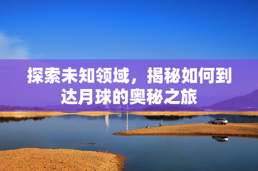 探索未知领域，揭秘如何到达月球的奥秘之旅