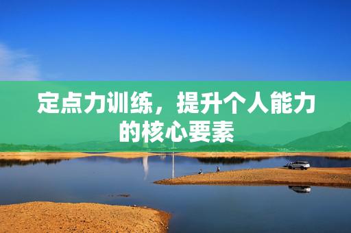 定点力训练，提升个人能力的核心要素