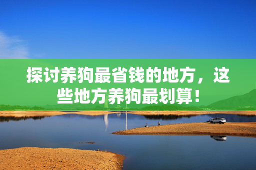 探讨养狗最省钱的地方，这些地方养狗最划算！