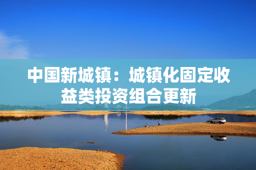 中国新城镇：城镇化固定收益类投资组合更新