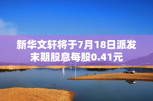 新华文轩将于7月18日派发末期股息每股0.41元