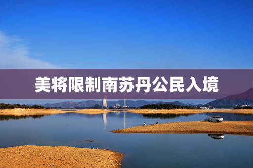 美将限制南苏丹公民入境
