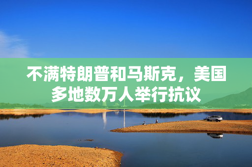 不满特朗普和马斯克，美国多地数万人举行抗议