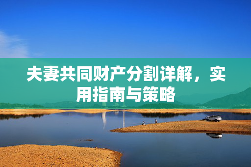 夫妻共同财产分割详解，实用指南与策略