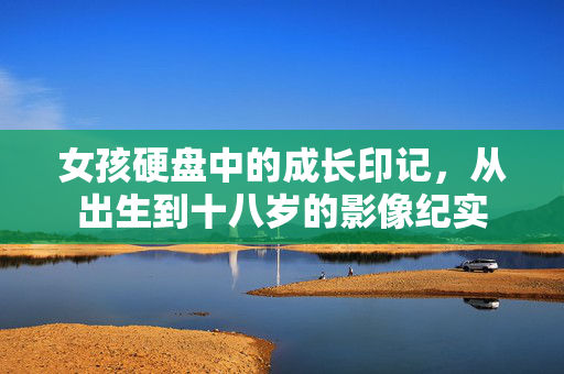 女孩硬盘中的成长印记，从出生到十八岁的影像纪实