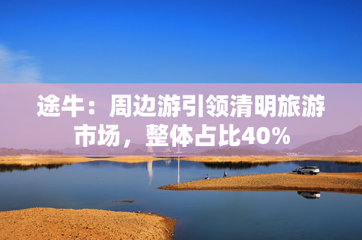 途牛：周边游引领清明旅游市场，整体占比40%