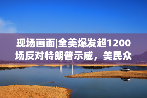 现场画面|全美爆发超1200场反对特朗普示威，美民众：都怪特朗普