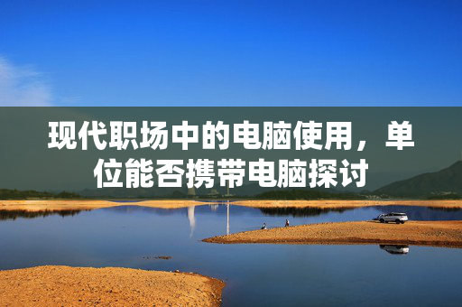 现代职场中的电脑使用，单位能否携带电脑探讨